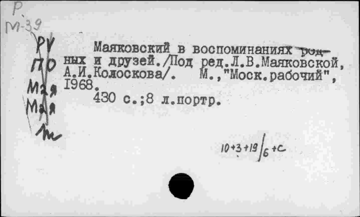 ﻿Маяковский в воспоминаниях"рид-них и друзей./Под ред.Л.В.Маяковской, А.И.Колоскова/. М.,"Моск.рабочий", 1У68.
430 с.;8 л.портр.
10*3*19 £*с.